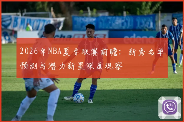 2026年NBA夏季联赛前瞻：新秀名单预测与潜力新星深度观察