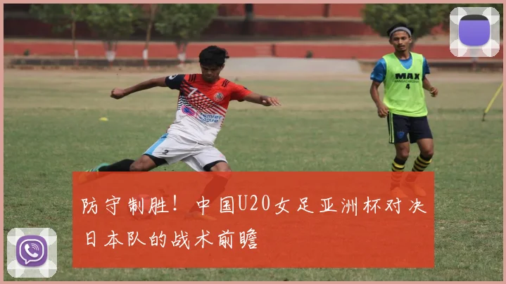 防守制胜！中国U20女足亚洲杯对决日本队的战术前瞻