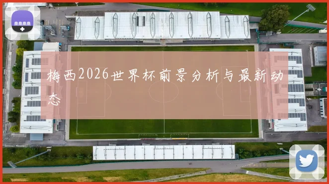 梅西2026世界杯前景分析与最新动态