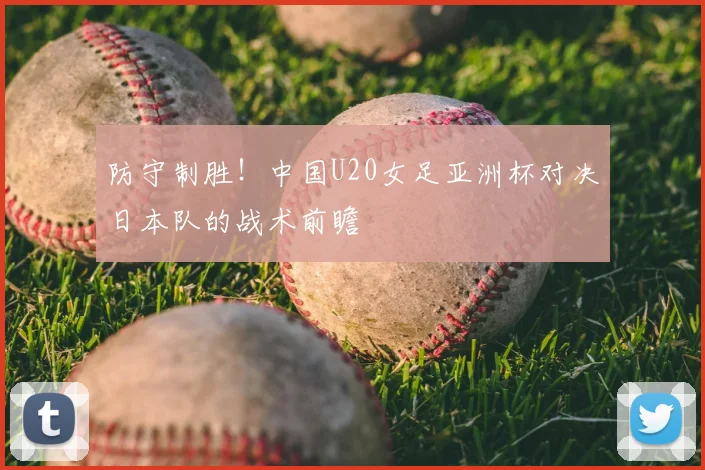 防守制胜!中国U20女足亚洲杯对决日本队的战术前瞻