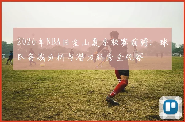 2026年NBA旧金山夏季联赛前瞻：球队备战分析与潜力新秀全观察