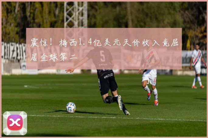 震惊！梅西1.4亿美元天价收入竟屈居全球第二