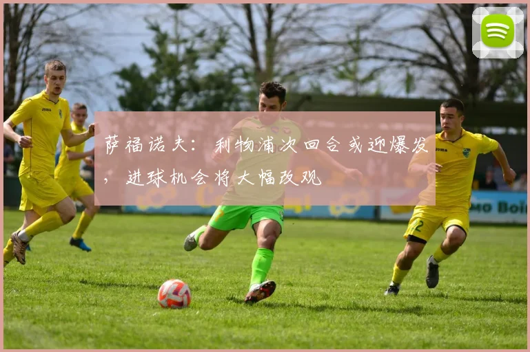 萨福诺夫:利物浦次回合或迎爆发,进球机会将大幅改观