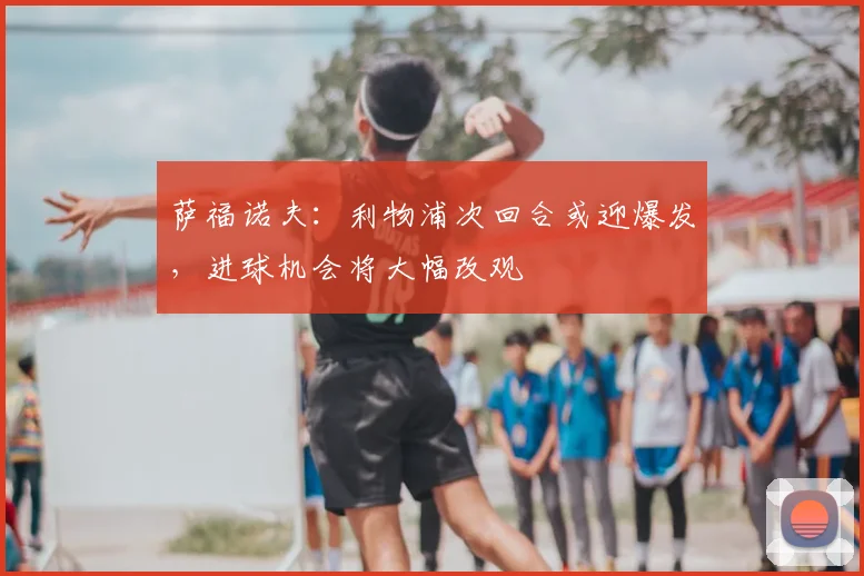 萨福诺夫：利物浦次回合或迎爆发，进球机会将大幅改观