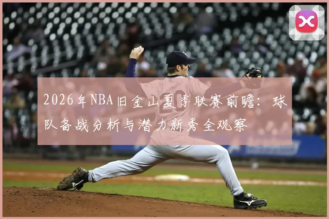 2026年NBA旧金山夏季联赛前瞻：球队备战分析与潜力新秀全观察