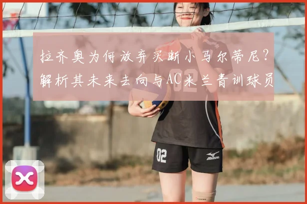 拉齐奥为何放弃买断小马尔蒂尼?解析其未来去向与AC米兰青训球员发展路径