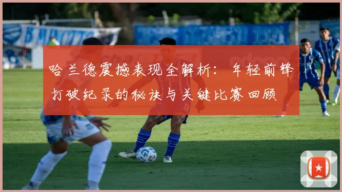哈兰德震撼表现全解析：年轻前锋打破纪录的秘诀与关键比赛回顾