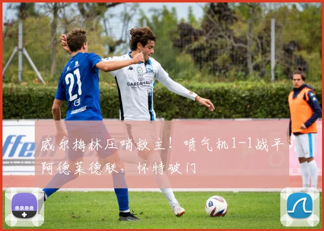 威尔梅林压哨救主！喷气机1-1战平阿德莱德联，怀特破门