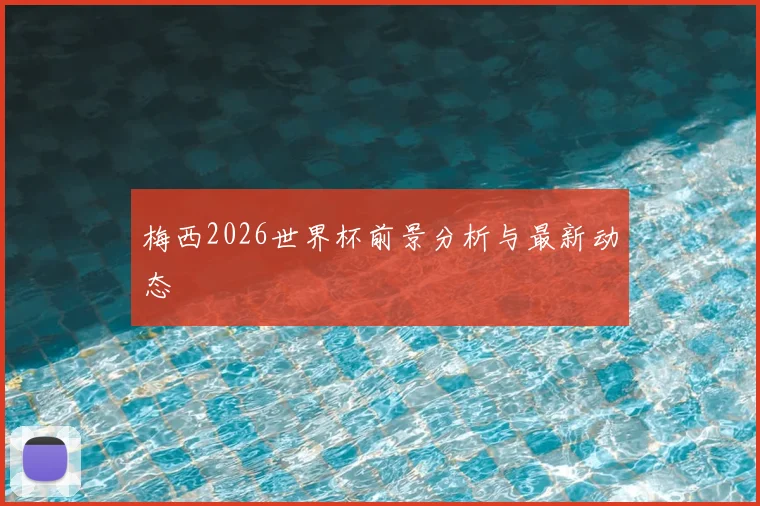 梅西2026世界杯前景分析与最新动态