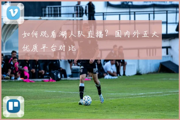 如何观看湖人队直播？国内外五大优质平台对比