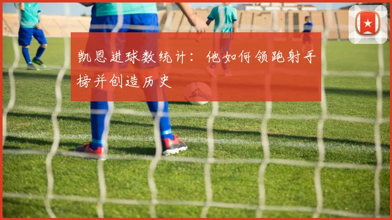 凯恩进球数统计:他如何领跑射手榜并创造历史