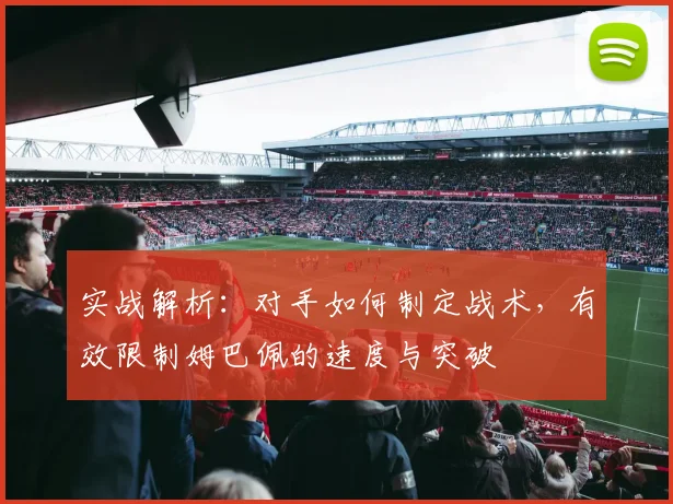 实战解析:对手如何制定战术,有效限制姆巴佩的速度与突破
