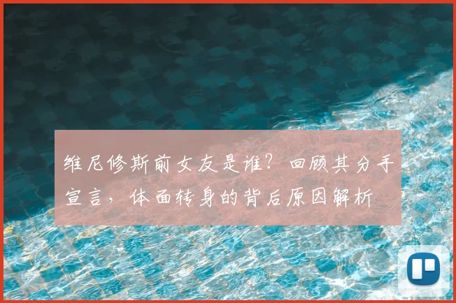维尼修斯前女友是谁？回顾其分手宣言，体面转身的背后原因解析