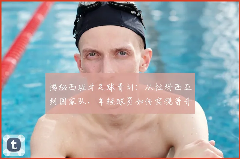 揭秘西班牙足球青训:从拉玛西亚到国家队,年轻球员如何实现晋升